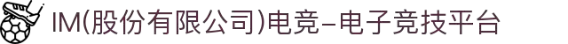 IM(股份有限公司)电竞-电子竞技平台